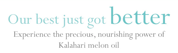 Our best just got better - Experience the precious, nourishing power of Kalahari melon oil